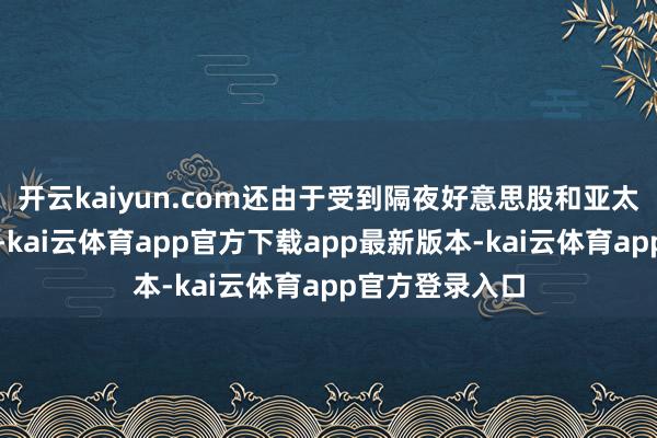 开云kaiyun.com还由于受到隔夜好意思股和亚太股市大跌影响-kai云体育app官方下载app最新版本-kai云体育app官方登录入口