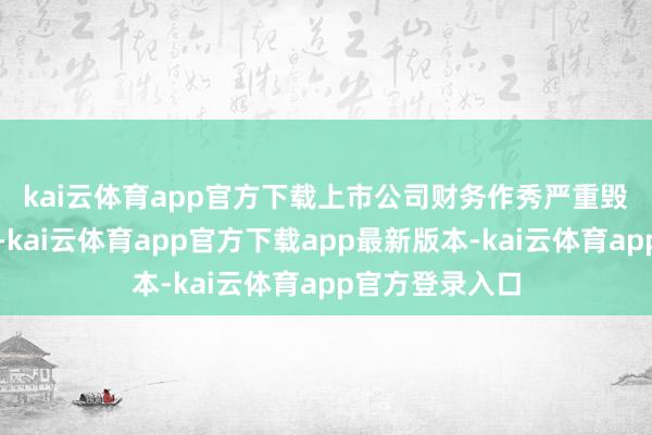 kai云体育app官方下载　　上市公司财务作秀严重毁伤投资者利益-kai云体育app官方下载app最新版本-kai云体育app官方登录入口