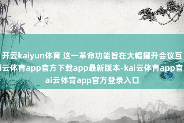开云kaiyun体育 这一革命功能旨在大幅擢升会议互动成果-kai云体育app官方下载app最新版本-kai云体育app官方登录入口
