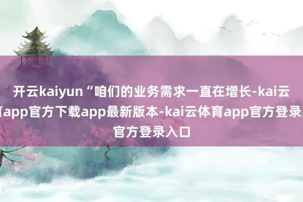 开云kaiyun“咱们的业务需求一直在增长-kai云体育app官方下载app最新版本-kai云体育app官方登录入口