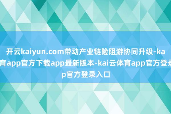 开云kaiyun.com带动产业链险阻游协同升级-kai云体育app官方下载app最新版本-kai云体育app官方登录入口