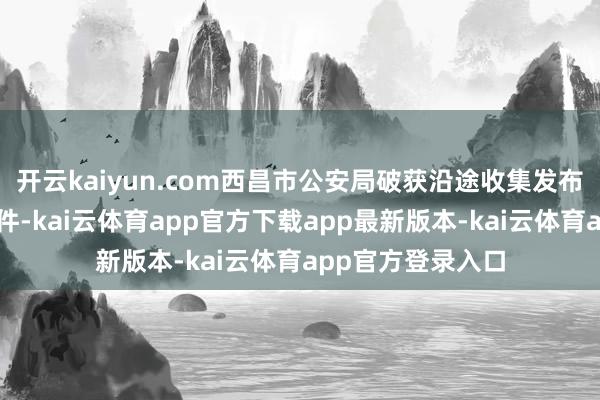 开云kaiyun.com西昌市公安局破获沿途收集发布漫步空虚信息案件-kai云体育app官方下载app最新版本-kai云体育app官方登录入口