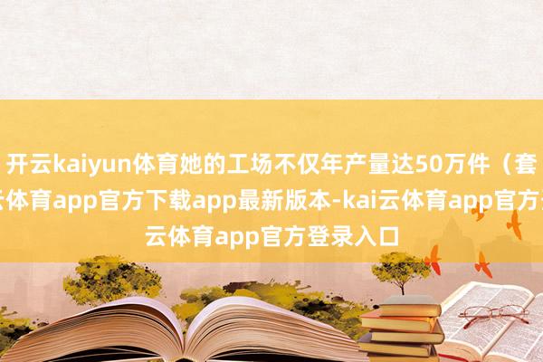 开云kaiyun体育她的工场不仅年产量达50万件（套）-kai云体育app官方下载app最新版本-kai云体育app官方登录入口