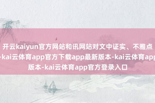 开云kaiyun官方网站和讯网站对文中证实、不雅点判断保抓中立-kai云体育app官方下载app最新版本-kai云体育app官方登录入口