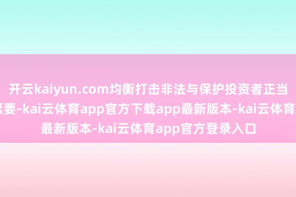 开云kaiyun.com均衡打击非法与保护投资者正当权益的探讨至关紧要-kai云体育app官方下载app最新版本-kai云体育app官方登录入口