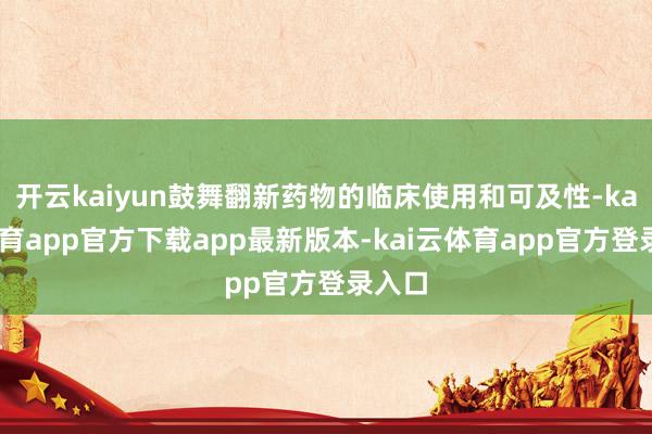 开云kaiyun鼓舞翻新药物的临床使用和可及性-kai云体育app官方下载app最新版本-kai云体育app官方登录入口