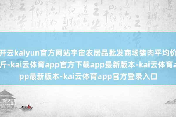 开云kaiyun官方网站宇宙农居品批发商场猪肉平均价钱为20.99元/公斤-kai云体育app官方下载app最新版本-kai云体育app官方登录入口