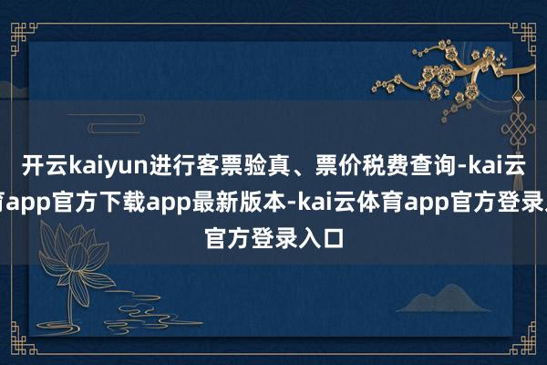 开云kaiyun进行客票验真、票价税费查询-kai云体育app官方下载app最新版本-kai云体育app官方登录入口