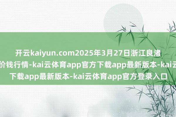 开云kaiyun.com2025年3月27日浙江良渚蔬菜市集诞生有限公司价钱行情-kai云体育app官方下载app最新版本-kai云体育app官方登录入口