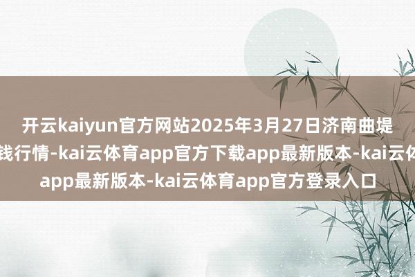 开云kaiyun官方网站2025年3月27日济南曲堤蔬菜销售有限公司价钱行情-kai云体育app官方下载app最新版本-kai云体育app官方登录入口