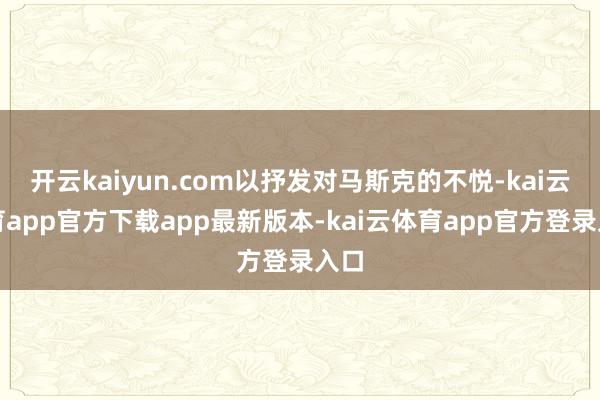 开云kaiyun.com以抒发对马斯克的不悦-kai云体育app官方下载app最新版本-kai云体育app官方登录入口