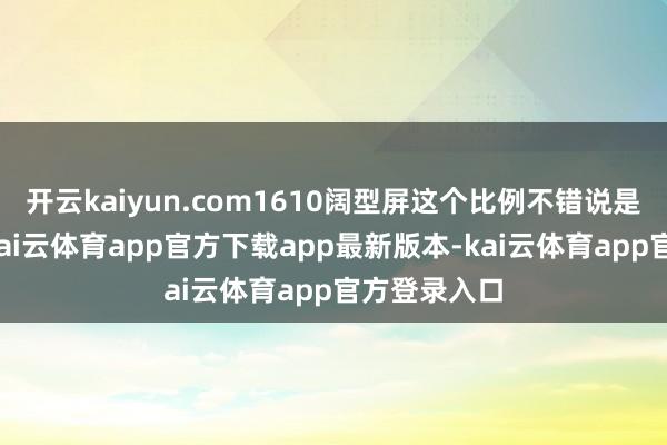 开云kaiyun.com1610阔型屏这个比例不错说是一用就爱-kai云体育app官方下载app最新版本-kai云体育app官方登录入口