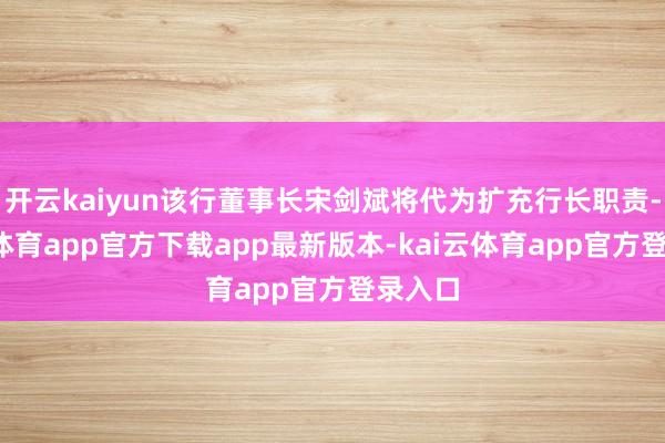 开云kaiyun该行董事长宋剑斌将代为扩充行长职责-kai云体育app官方下载app最新版本-kai云体育app官方登录入口