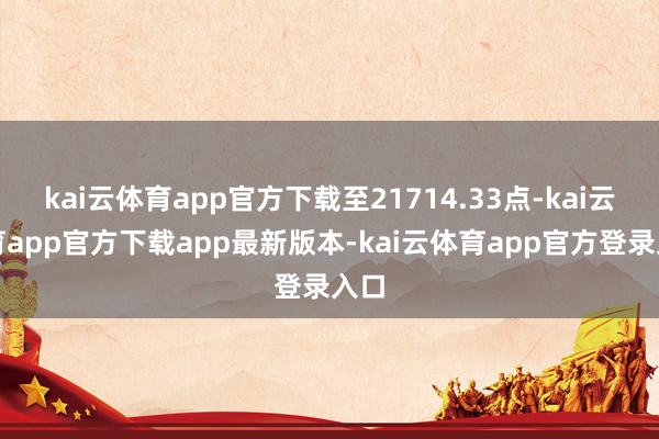 kai云体育app官方下载至21714.33点-kai云体育app官方下载app最新版本-kai云体育app官方登录入口