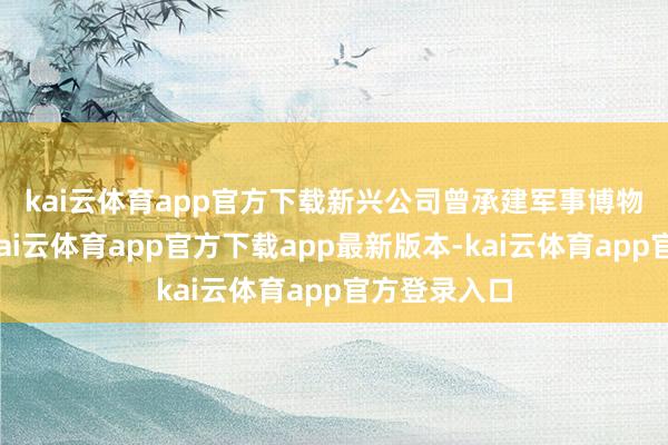 kai云体育app官方下载　　新兴公司曾承建军事博物馆等工程-kai云体育app官方下载app最新版本-kai云体育app官方登录入口