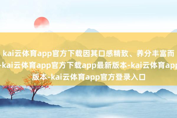 kai云体育app官方下载因其口感精致、养分丰富而受到无为接待-kai云体育app官方下载app最新版本-kai云体育app官方登录入口