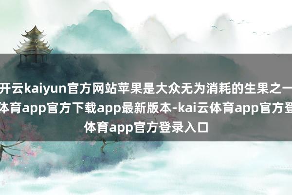 开云kaiyun官方网站苹果是大众无为消耗的生果之一-kai云体育app官方下载app最新版本-kai云体育app官方登录入口