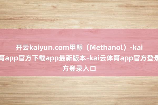 开云kaiyun.com甲醇（Methanol）-kai云体育app官方下载app最新版本-kai云体育app官方登录入口