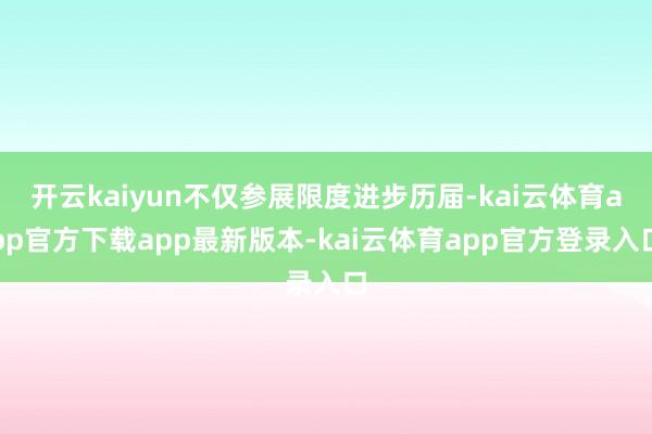 开云kaiyun不仅参展限度进步历届-kai云体育app官方下载app最新版本-kai云体育app官方登录入口