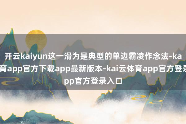 开云kaiyun这一滑为是典型的单边霸凌作念法-kai云体育app官方下载app最新版本-kai云体育app官方登录入口