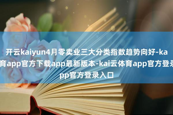 开云kaiyun4月零卖业三大分类指数趋势向好-kai云体育app官方下载app最新版本-kai云体育app官方登录入口