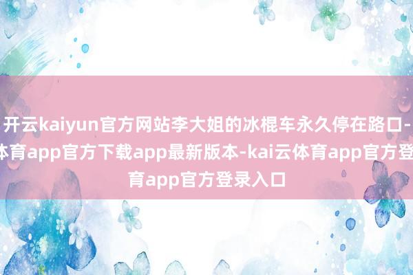 开云kaiyun官方网站李大姐的冰棍车永久停在路口-kai云体育app官方下载app最新版本-kai云体育app官方登录入口