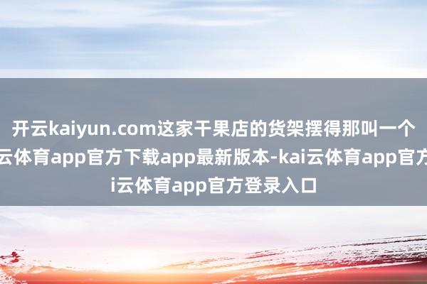 开云kaiyun.com这家干果店的货架摆得那叫一个负责-kai云体育app官方下载app最新版本-kai云体育app官方登录入口