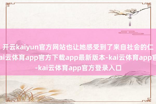 开云kaiyun官方网站也让她感受到了来自社会的仁和和柔软-kai云体育app官方下载app最新版本-kai云体育app官方登录入口
