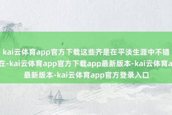kai云体育app官方下载这些齐是在平淡生涯中不错常常使用到的存在-kai云体育app官方下载app最新版本-kai云体育app官方登录入口