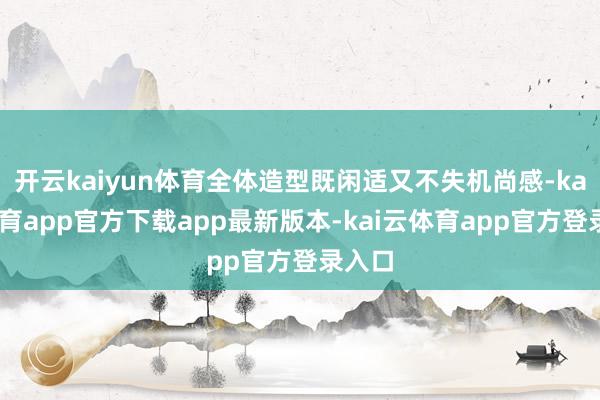 开云kaiyun体育全体造型既闲适又不失机尚感-kai云体育app官方下载app最新版本-kai云体育app官方登录入口