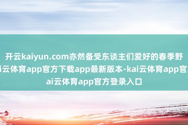 开云kaiyun.com亦然备受东谈主们爱好的春季野味之一-kai云体育app官方下载app最新版本-kai云体育app官方登录入口