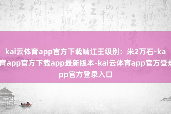 kai云体育app官方下载靖江王级别：米2万石-kai云体育app官方下载app最新版本-kai云体育app官方登录入口