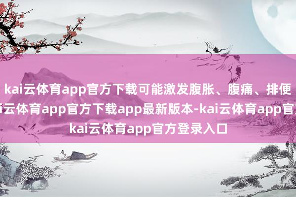 kai云体育app官方下载可能激发腹胀、腹痛、排便不规章-kai云体育app官方下载app最新版本-kai云体育app官方登录入口