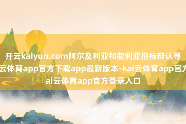 开云kaiyun.com阿尔及利亚和叙利亚招标辩认寻求50-kai云体育app官方下载app最新版本-kai云体育app官方登录入口