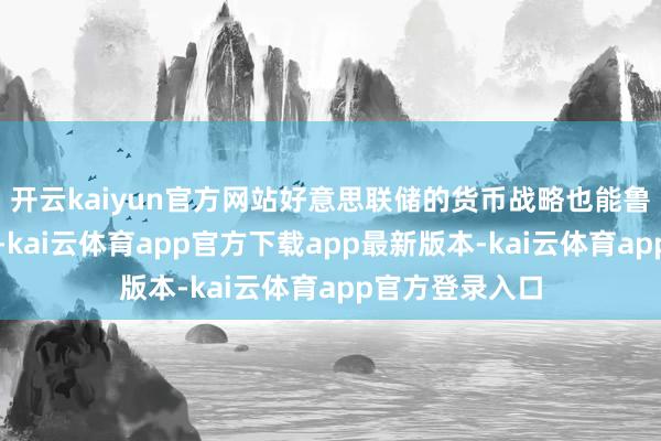 开云kaiyun官方网站好意思联储的货币战略也能鲁人持竿地践诺-kai云体育app官方下载app最新版本-kai云体育app官方登录入口