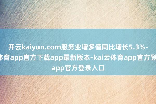 开云kaiyun.com服务业增多值同比增长5.3%-kai云体育app官方下载app最新版本-kai云体育app官方登录入口