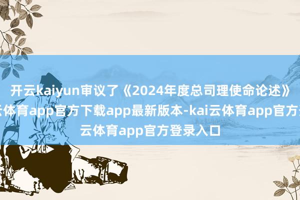 开云kaiyun审议了《2024年度总司理使命论述》等-kai云体育app官方下载app最新版本-kai云体育app官方登录入口