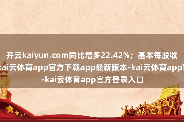 开云kaiyun.com同比增多22.42%；基本每股收益0.425元-kai云体育app官方下载app最新版本-kai云体育app官方登录入口
