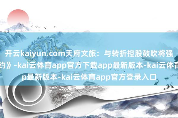 开云kaiyun.com天府文旅：与转折控股鼓吹将强《商标使用许可公约》-kai云体育app官方下载app最新版本-kai云体育app官方登录入口