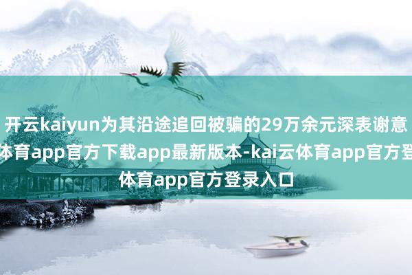 开云kaiyun为其沿途追回被骗的29万余元深表谢意-kai云体育app官方下载app最新版本-kai云体育app官方登录入口