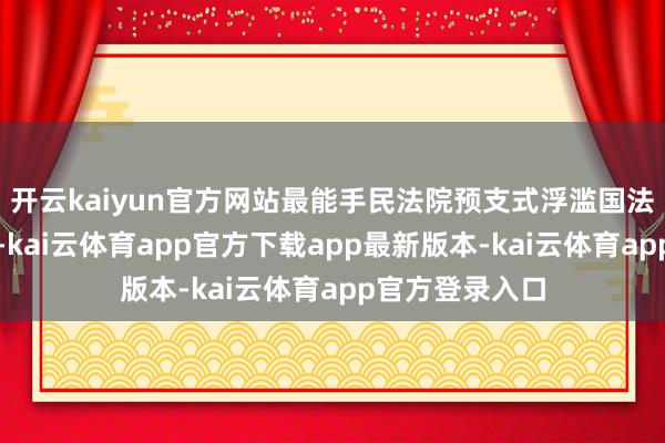 开云kaiyun官方网站最能手民法院预支式浮滥国法解释厚爱实验-kai云体育app官方下载app最新版本-kai云体育app官方登录入口