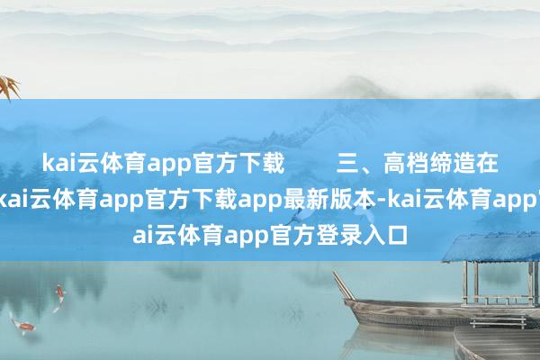 kai云体育app官方下载 三、高档缔造在高档缔造中-kai云体育app官方下载app最新版本-kai云体育app官方登录入口