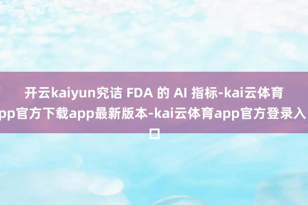 开云kaiyun究诘 FDA 的 AI 指标-kai云体育app官方下载app最新版本-kai云体育app官方登录入口