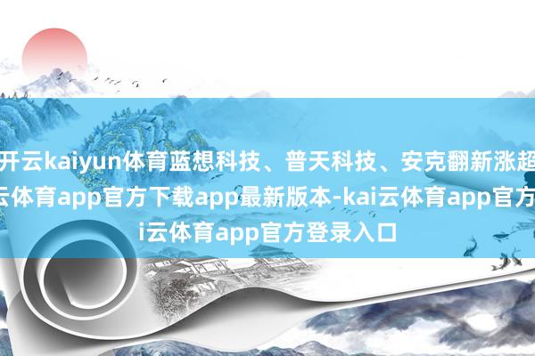 开云kaiyun体育蓝想科技、普天科技、安克翻新涨超6%-kai云体育app官方下载app最新版本-kai云体育app官方登录入口
