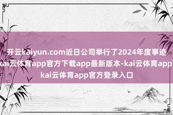 开云kaiyun.com近日公司举行了2024年度事迹网上讲解会-kai云体育app官方下载app最新版本-kai云体育app官方登录入口