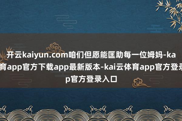 开云kaiyun.com咱们但愿能匡助每一位姆妈-kai云体育app官方下载app最新版本-kai云体育app官方登录入口