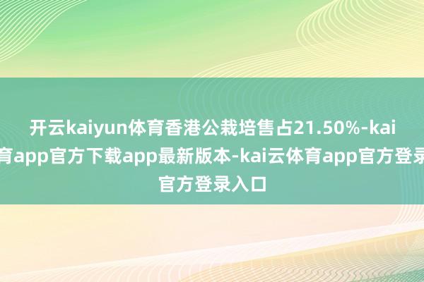 开云kaiyun体育香港公栽培售占21.50%-kai云体育app官方下载app最新版本-kai云体育app官方登录入口