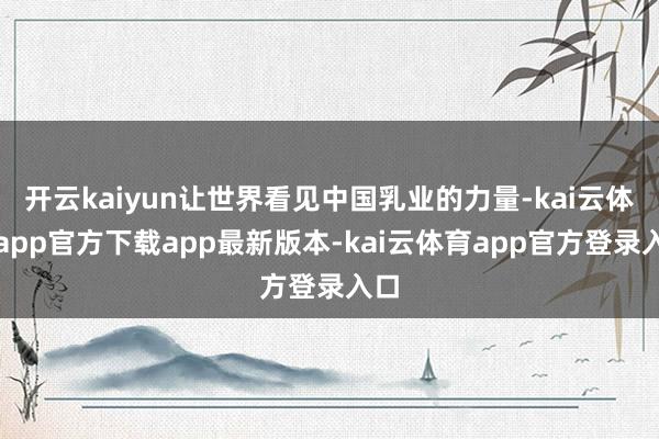 开云kaiyun让世界看见中国乳业的力量-kai云体育app官方下载app最新版本-kai云体育app官方登录入口