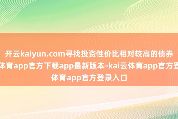 开云kaiyun.com寻找投资性价比相对较高的债券-kai云体育app官方下载app最新版本-kai云体育app官方登录入口