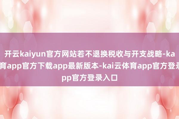 开云kaiyun官方网站若不退换税收与开支战略-kai云体育app官方下载app最新版本-kai云体育app官方登录入口